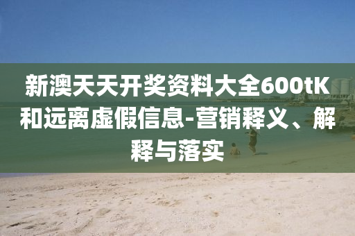 新澳天天開獎資料大全600tK和遠離虛假信息-營銷釋義、解釋與落實