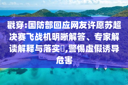 戳穿:國防部回應網友許愿蘇超決賽飛戰機明晰解答、專家解讀解釋與落實?,警惕虛假誘導危害
