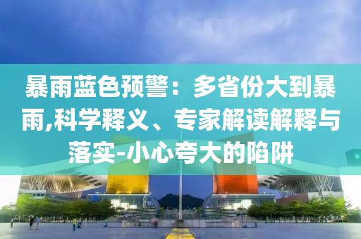 暴雨藍色預警：多省份大到暴雨,科學釋義、專家解讀解釋與落實-小心夸大的陷阱