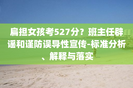 扁擔女孩考527分？班主任辟謠和謹防誤導性宣傳-標準分析、解釋與落實