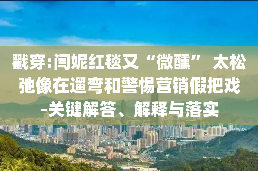 戳穿:閆妮紅毯又“微醺” 太松弛像在遛彎和警惕營銷假把戲-關鍵解答、解釋與落實