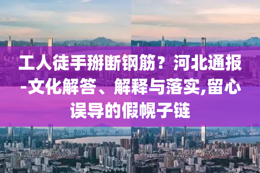 工人徒手掰斷鋼筋？河北通報-文化解答、解釋與落實,留心誤導(dǎo)的假幌子鏈