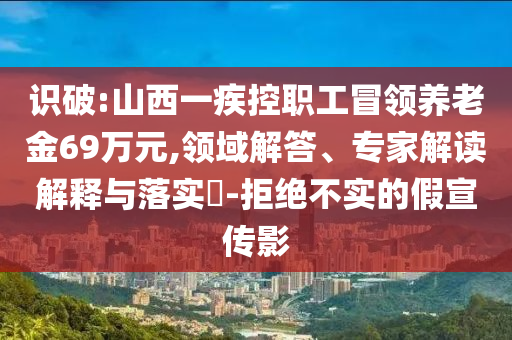 識破:山西一疾控職工冒領(lǐng)養(yǎng)老金69萬元,領(lǐng)域解答、專家解讀解釋與落實?-拒絕不實的假宣傳影