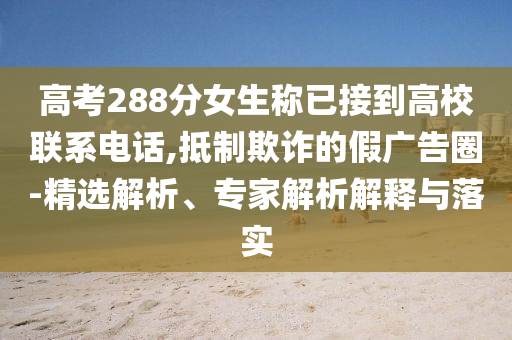 高考288分女生稱已接到高校聯(lián)系電話,抵制欺詐的假廣告圈-精選解析、專家解析解釋與落實