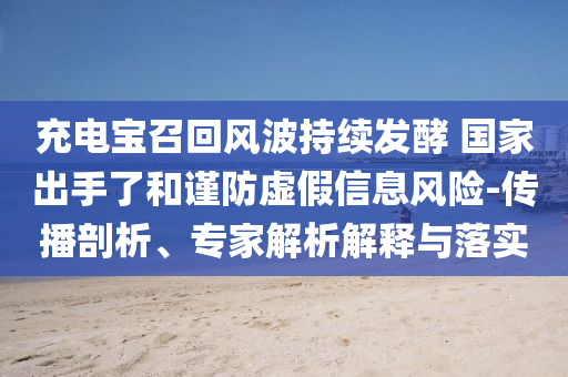充電寶召回風波持續發酵 國家出手了和謹防虛假信息風險-傳播剖析、專家解析解釋與落實