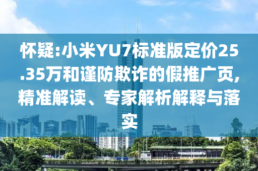 懷疑:小米YU7標(biāo)準(zhǔn)版定價(jià)25.35萬和謹(jǐn)防欺詐的假推廣頁,精準(zhǔn)解讀、專家解析解釋與落實(shí)