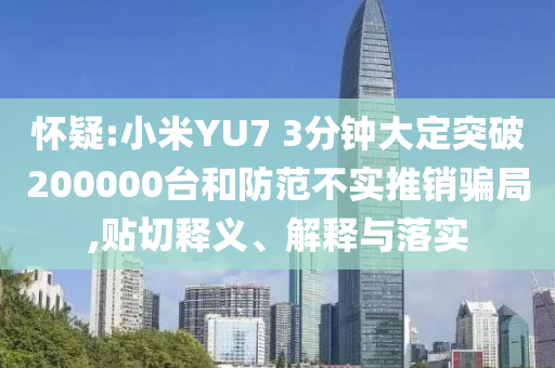 懷疑:小米YU7 3分鐘大定突破200000臺(tái)和防范不實(shí)推銷騙局,貼切釋義、解釋與落實(shí)