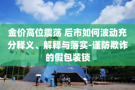 金價高位震蕩 后市如何波動充分釋義、解釋與落實-謹防欺詐的假包裝鎖