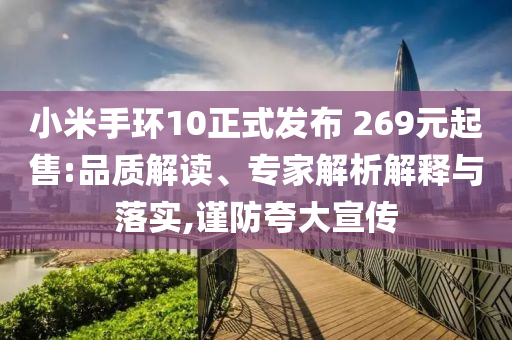 小米手環(huán)10正式發(fā)布 269元起售:品質(zhì)解讀、專家解析解釋與落實(shí),謹(jǐn)防夸大宣傳