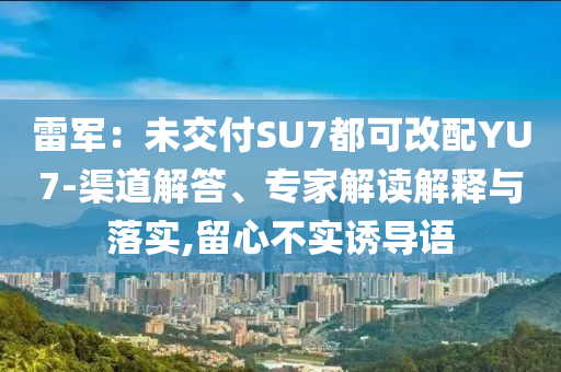 雷軍：未交付SU7都可改配YU7-渠道解答、專家解讀解釋與落實,留心不實誘導語