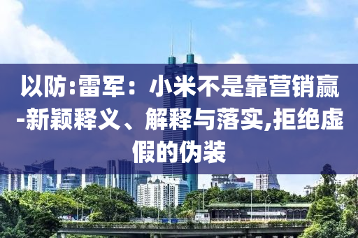 以防:雷軍：小米不是靠營銷贏-新穎釋義、解釋與落實,拒絕虛假的偽裝