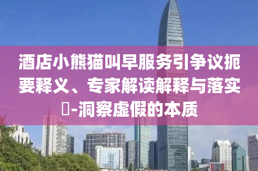 酒店小熊貓叫早服務(wù)引爭議扼要釋義、專家解讀解釋與落實(shí)?-洞察虛假的本質(zhì)