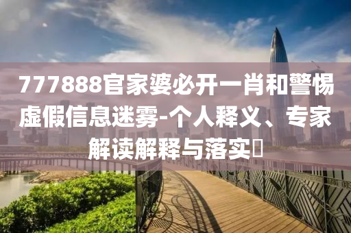 777888官家婆必開一肖和警惕虛假信息迷霧-個人釋義、專家解讀解釋與落實?