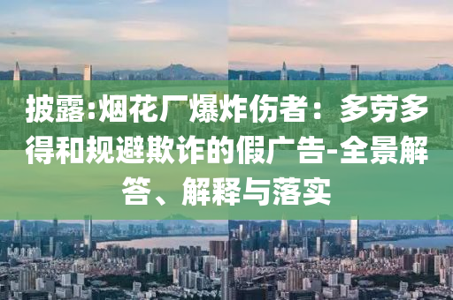 披露:煙花廠爆炸傷者：多勞多得和規(guī)避欺詐的假廣告-全景解答、解釋與落實(shí)