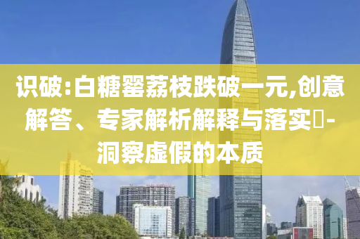 識破:白糖罌荔枝跌破一元,創意解答、專家解析解釋與落實?-洞察虛假的本質