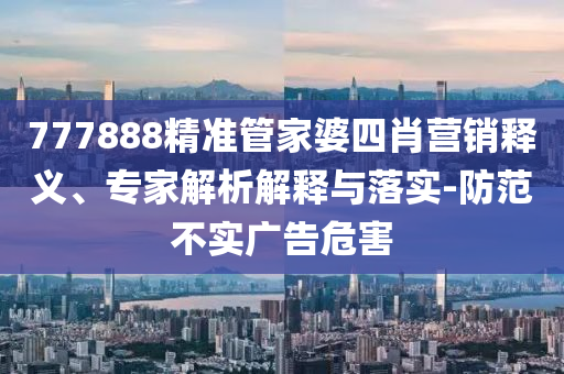 777888精準管家婆四肖營銷釋義、專家解析解釋與落實-防范不實廣告危害
