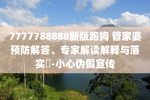 7777788888新版跑狗 管家婆預防解答、專家解讀解釋與落實?-小心偽假宣傳