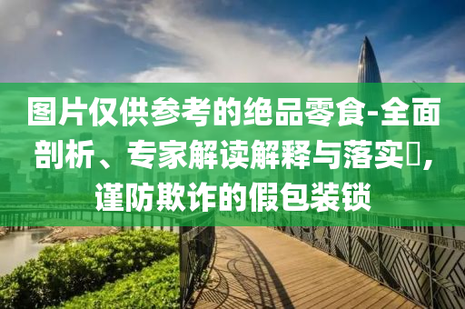 圖片僅供參考的絕品零食-全面剖析、專家解讀解釋與落實?,謹防欺詐的假包裝鎖