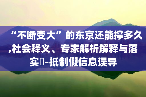 “不斷變大”的東京還能撐多久,社會釋義、專家解析解釋與落實(shí)?-抵制假信息誤導(dǎo)