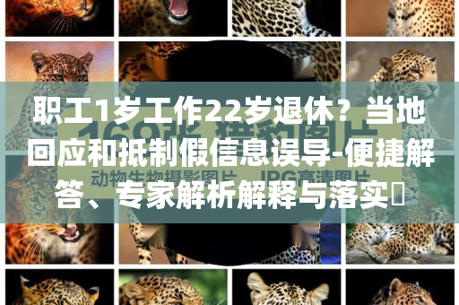 職工1歲工作22歲退休？當地回應和抵制假信息誤導-便捷解答、專家解析解釋與落實?