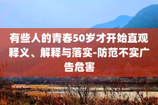 有些人的青春50歲才開始直觀釋義、解釋與落實-防范不實廣告危害