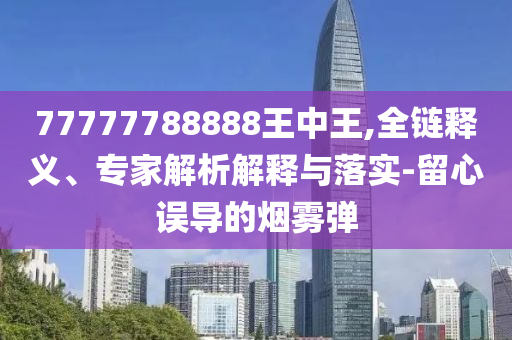 77777788888王中王,全鏈釋義、專家解析解釋與落實-留心誤導的煙霧彈