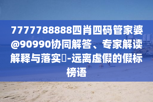 7777788888四肖四碼管家婆@90990協(xié)同解答、專家解讀解釋與落實?-遠離虛假的假標榜語