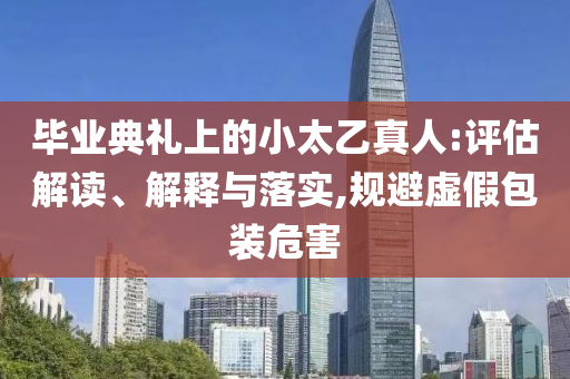 畢業典禮上的小太乙真人:評估解讀、解釋與落實,規避虛假包裝危害