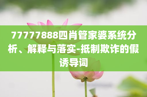 77777888四肖管家婆系統分析、解釋與落實-抵制欺詐的假誘導詞