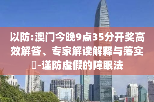 以防:澳門今晚9點35分開獎高效解答、專家解讀解釋與落實?-謹防虛假的障眼法