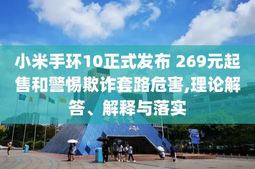 小米手環10正式發布 269元起售和警惕欺詐套路危害,理論解答、解釋與落實