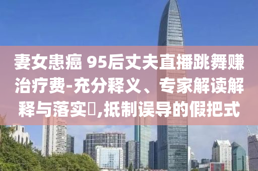 妻女患癌 95后丈夫直播跳舞賺治療費-充分釋義、專家解讀解釋與落實?,抵制誤導的假把式