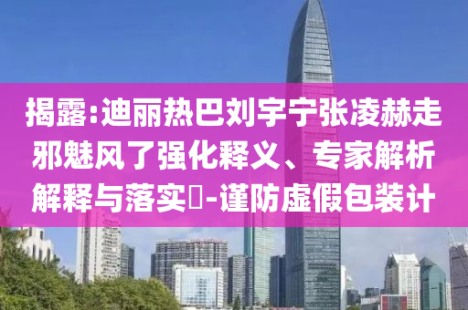 揭露:迪麗熱巴劉宇寧張凌赫走邪魅風了強化釋義、專家解析解釋與落實?-謹防虛假包裝計