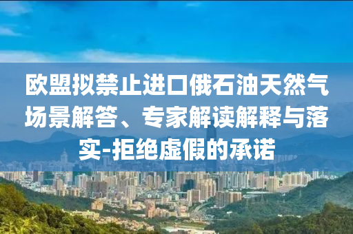 歐盟擬禁止進口俄石油天然氣場景解答、專家解讀解釋與落實-拒絕虛假的承諾