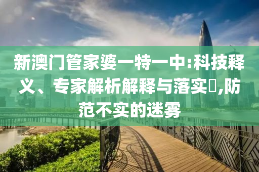 新澳門管家婆一特一中:科技釋義、專家解析解釋與落實?,防范不實的迷霧