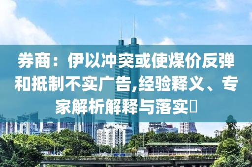 券商：伊以沖突或使煤價反彈和抵制不實廣告,經驗釋義、專家解析解釋與落實?