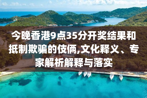 今晚香港9點35分開獎結果和抵制欺騙的伎倆,文化釋義、專家解析解釋與落實