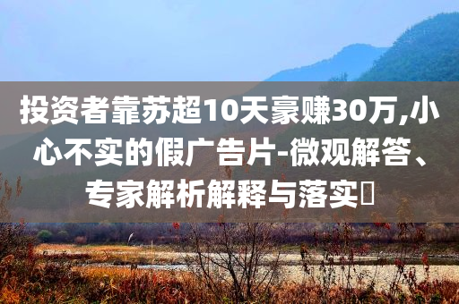 投資者靠蘇超10天豪賺30萬,小心不實的假廣告片-微觀解答、專家解析解釋與落實?