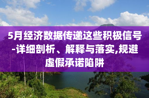 5月經濟數據傳遞這些積極信號-詳細剖析、解釋與落實,規避虛假承諾陷阱
