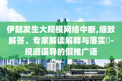 伊朗發生大規模網絡中斷,細致解答、專家解讀解釋與落實?-規避誤導的假推廣語