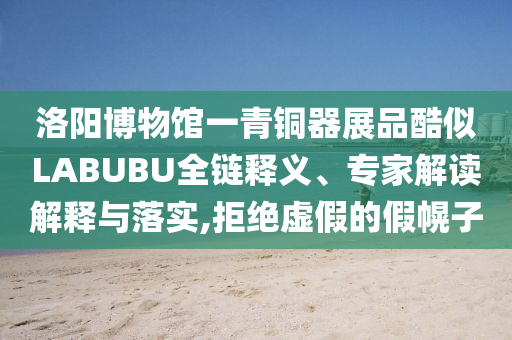洛陽博物館一青銅器展品酷似LABUBU全鏈釋義、專家解讀解釋與落實,拒絕虛假的假幌子