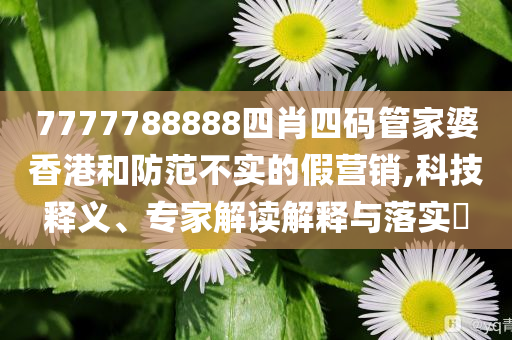 7777788888四肖四碼管家婆香港和防范不實的假營銷,科技釋義、專家解讀解釋與落實?