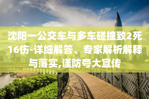 沈陽一公交車與多車碰撞致2死16傷-詳細解答、專家解析解釋與落實,謹防夸大宣傳