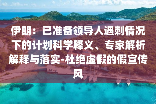 伊朗：已準備領導人遇刺情況下的計劃科學釋義、專家解析解釋與落實-杜絕虛假的假宣傳風