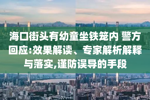?？诮诸^有幼童坐鐵籠內(nèi) 警方回應(yīng):效果解讀、專家解析解釋與落實(shí),謹(jǐn)防誤導(dǎo)的手段