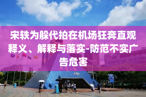 宋軼為躲代拍在機(jī)場(chǎng)狂奔直觀釋義、解釋與落實(shí)-防范不實(shí)廣告危害