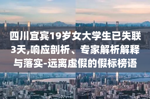 四川宜賓19歲女大學(xué)生已失聯(lián)3天,響應(yīng)剖析、專家解析解釋與落實(shí)-遠(yuǎn)離虛假的假標(biāo)榜語