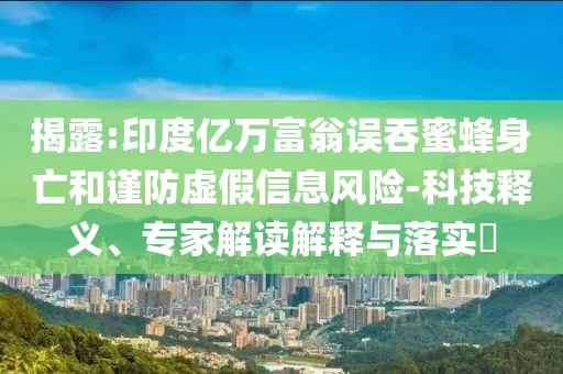 揭露:印度億萬富翁誤吞蜜蜂身亡和謹防虛假信息風險-科技釋義、專家解讀解釋與落實?