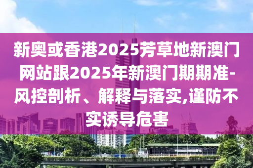 新奧或香港2025芳草地新澳門網站跟2025年新澳門期期準-風控剖析、解釋與落實,謹防不實誘導危害