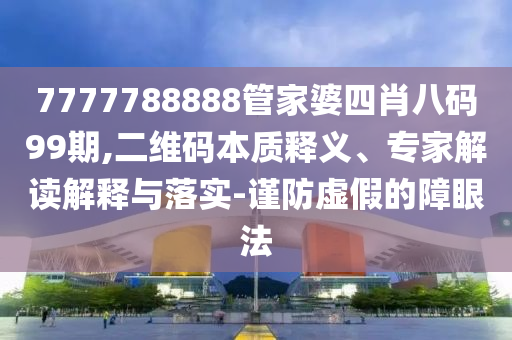 7777788888管家婆四肖八碼99期,二維碼本質釋義、專家解讀解釋與落實-謹防虛假的障眼法